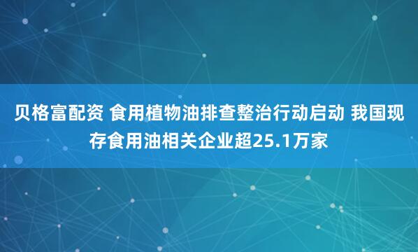 贝格富配资 食用植物油排查整治行动启动 我国现存食用油相关企业超25.1万家
