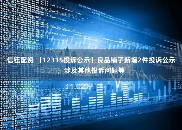 信钰配资 【12315投诉公示】良品铺子新增2件投诉公示，涉及其他投诉问题等