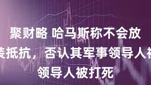 聚财略 哈马斯称不会放弃武装抵抗，否认其军事领导人被打死