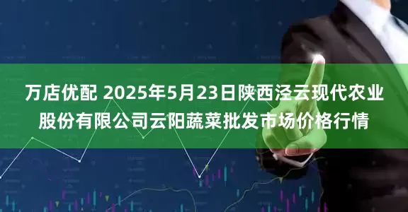 万店优配 2025年5月23日陕西泾云现代农业股份有限公司云阳蔬菜批发市场价格行情
