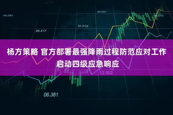杨方策略 官方部署最强降雨过程防范应对工作 启动四级应急响应