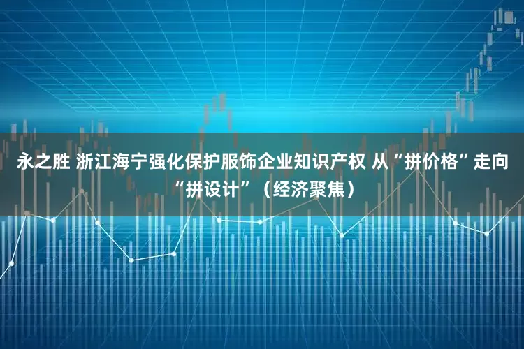 永之胜 浙江海宁强化保护服饰企业知识产权 从“拼价格”走向“拼设计”（经济聚焦）