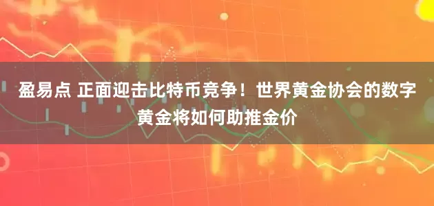 盈易点 正面迎击比特币竞争！世界黄金协会的数字黄金将如何助推金价