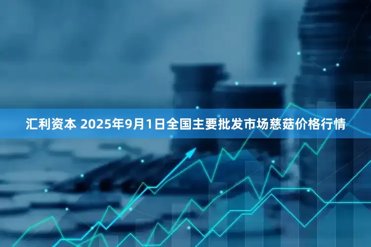汇利资本 2025年9月1日全国主要批发市场慈菇价格行情