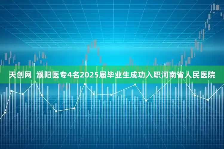 天创网  濮阳医专4名2025届毕业生成功入职河南省人民医院