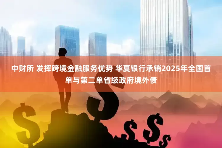 中财所 发挥跨境金融服务优势 华夏银行承销2025年全国首单与第二单省级政府境外债