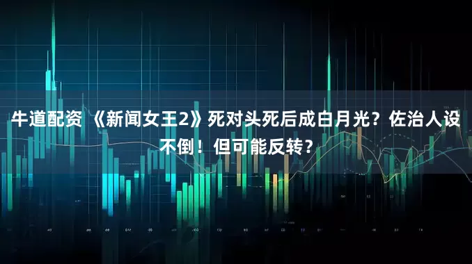 牛道配资 《新闻女王2》死对头死后成白月光？佐治人设不倒！但可能反转？