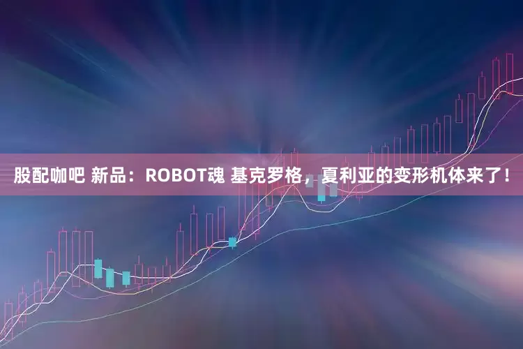 股配咖吧 新品：ROBOT魂 基克罗格，夏利亚的变形机体来了！