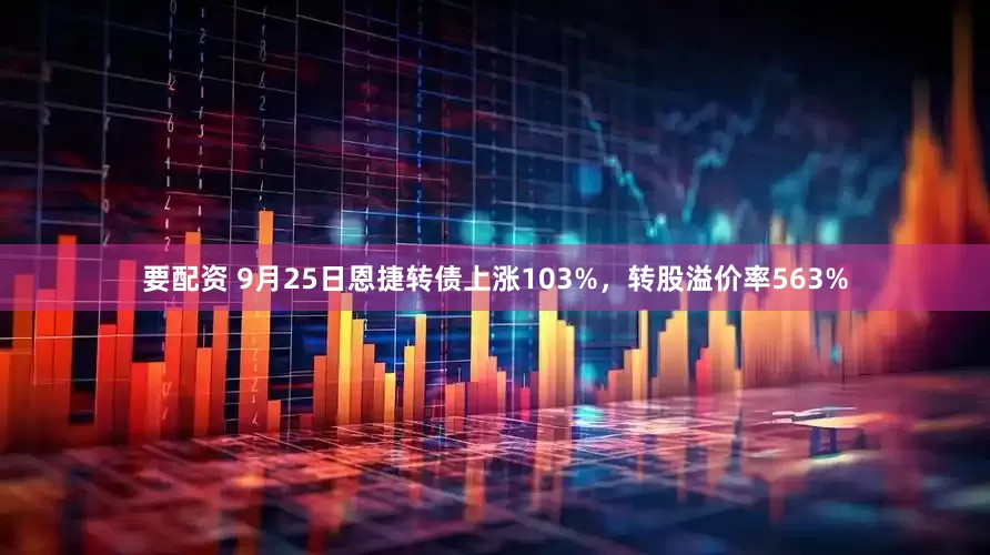 要配资 9月25日恩捷转债上涨103%，转股溢价率563%