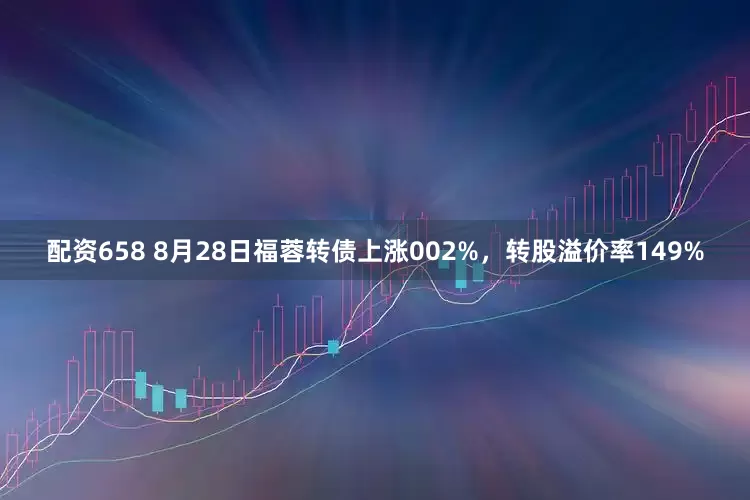 配资658 8月28日福蓉转债上涨002%，转股溢价率149%