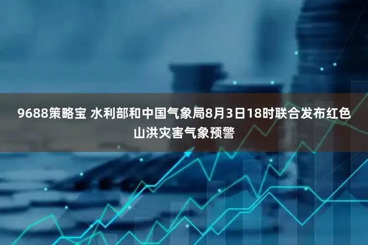 9688策略宝 水利部和中国气象局8月3日18时联合发布红色山洪灾害气象预警