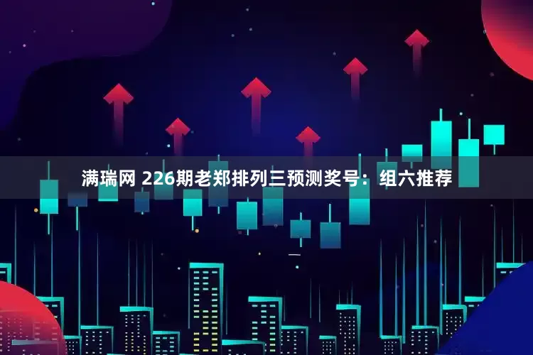 满瑞网 226期老郑排列三预测奖号：组六推荐