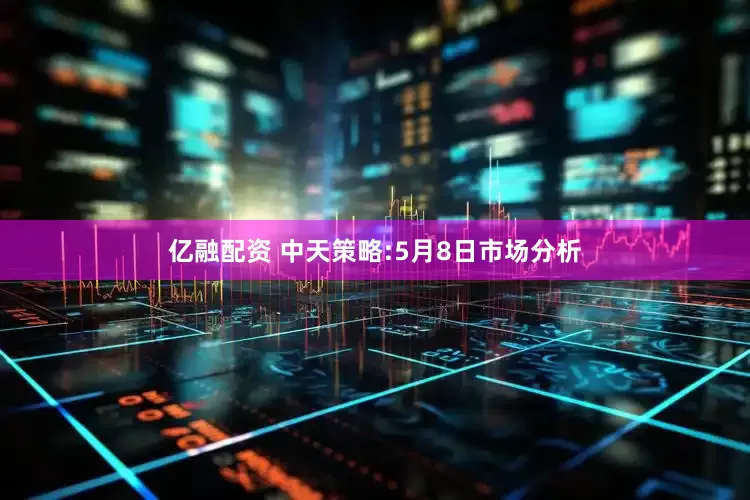 亿融配资 中天策略:5月8日市场分析